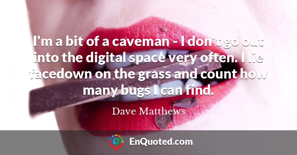 I'm a bit of a caveman - I don't go out into the digital space very often. I lie facedown on the grass and count how many bugs I can find.