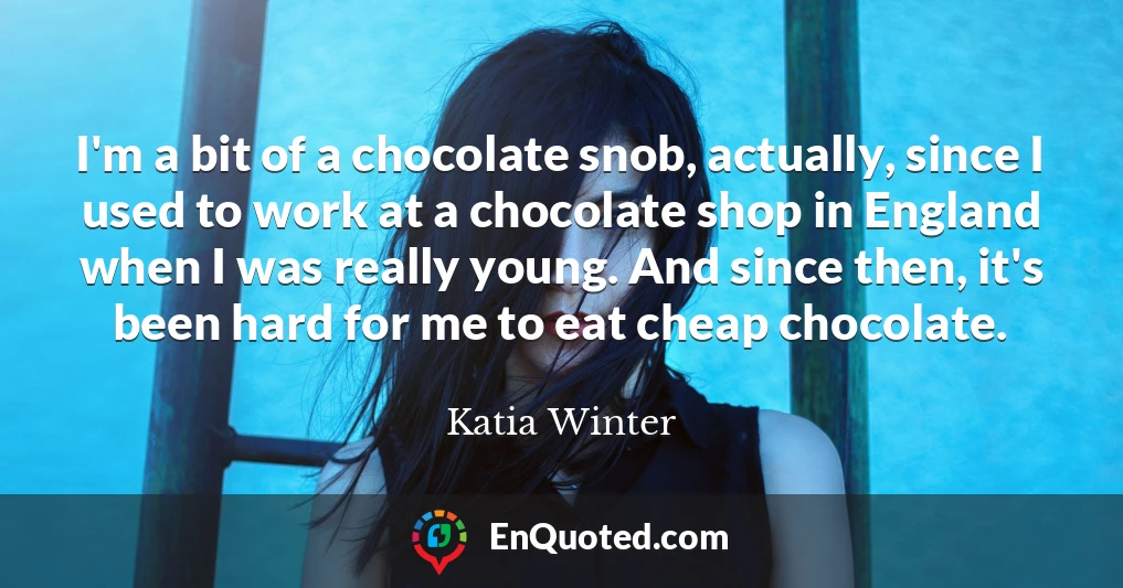 I'm a bit of a chocolate snob, actually, since I used to work at a chocolate shop in England when I was really young. And since then, it's been hard for me to eat cheap chocolate.