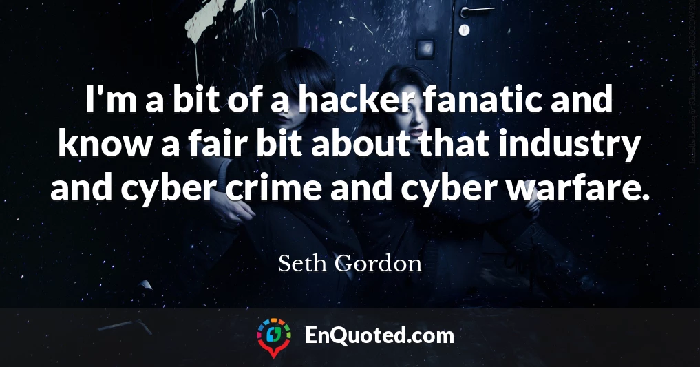 I'm a bit of a hacker fanatic and know a fair bit about that industry and cyber crime and cyber warfare.