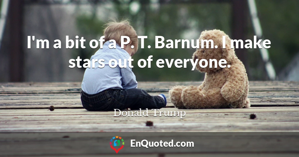 I'm a bit of a P. T. Barnum. I make stars out of everyone.