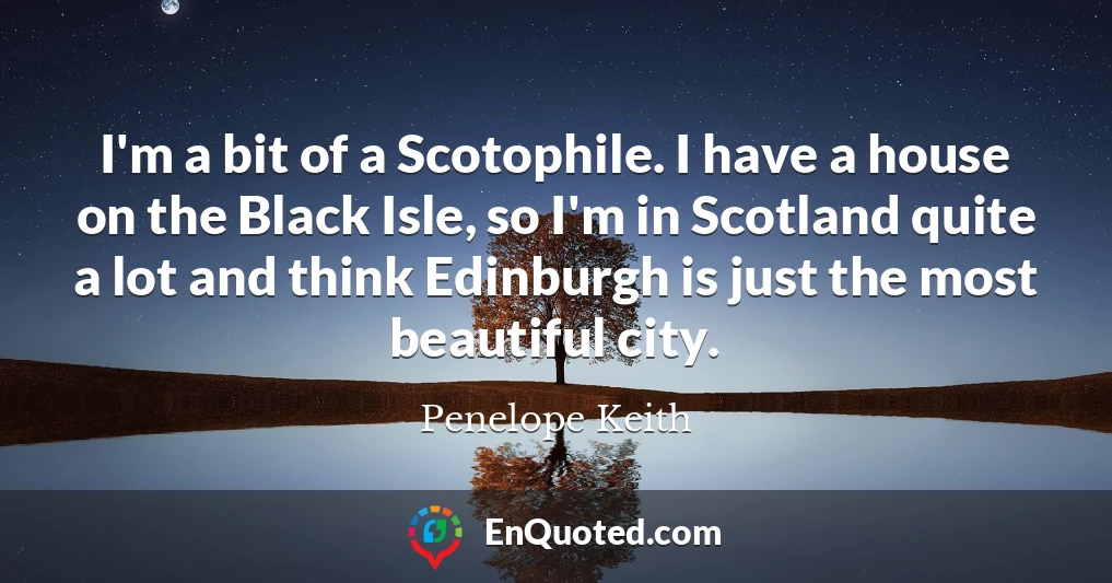 I'm a bit of a Scotophile. I have a house on the Black Isle, so I'm in Scotland quite a lot and think Edinburgh is just the most beautiful city.