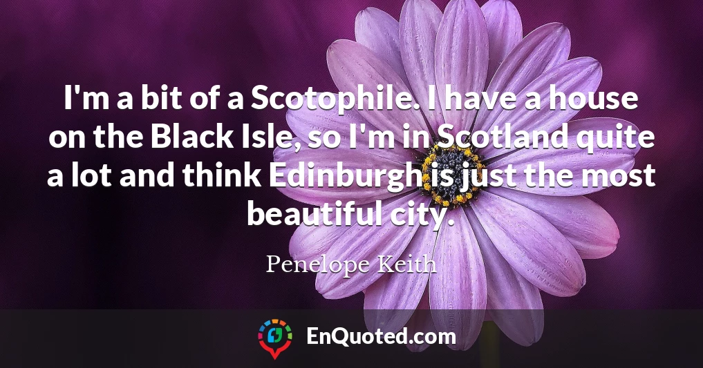 I'm a bit of a Scotophile. I have a house on the Black Isle, so I'm in Scotland quite a lot and think Edinburgh is just the most beautiful city.