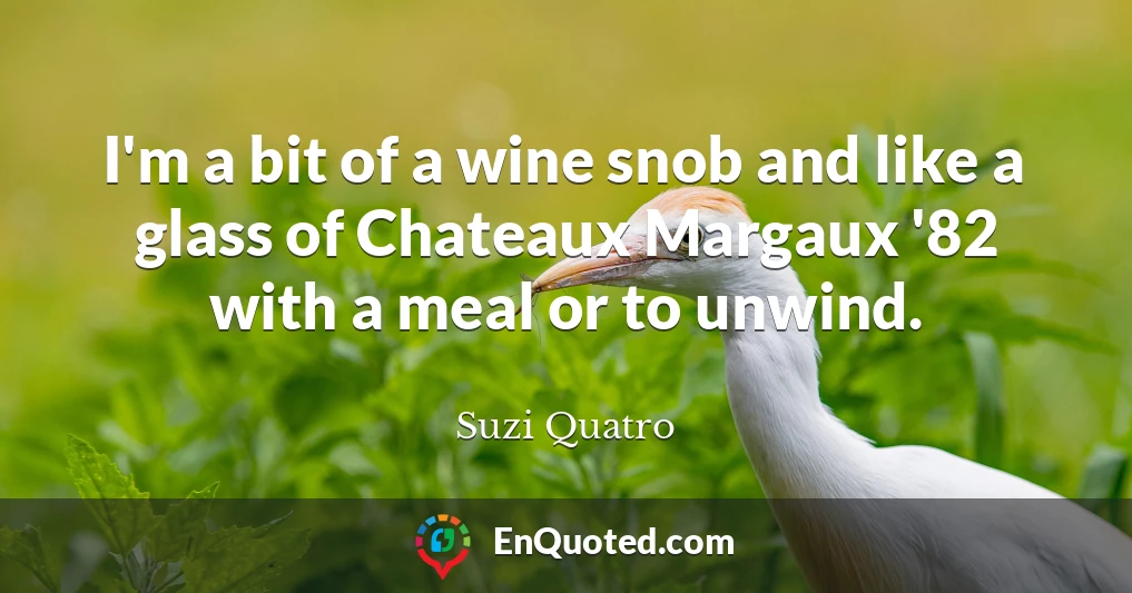 I'm a bit of a wine snob and like a glass of Chateaux Margaux '82 with a meal or to unwind.