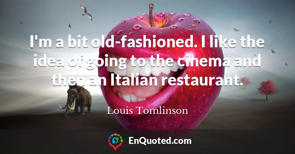 I'm a bit old-fashioned. I like the idea of going to the cinema and then an Italian restaurant.