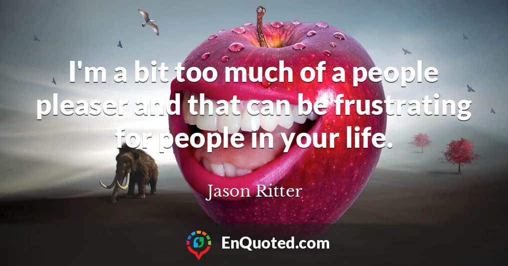 I'm a bit too much of a people pleaser and that can be frustrating for people in your life.