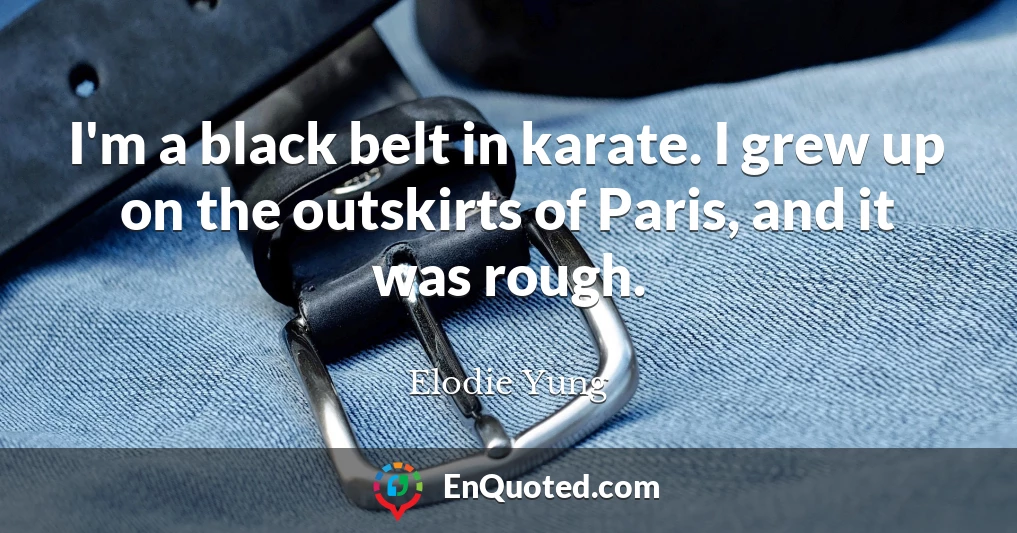 I'm a black belt in karate. I grew up on the outskirts of Paris, and it was rough.