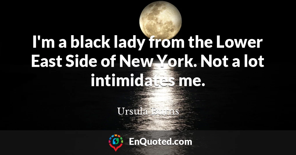 I'm a black lady from the Lower East Side of New York. Not a lot intimidates me.