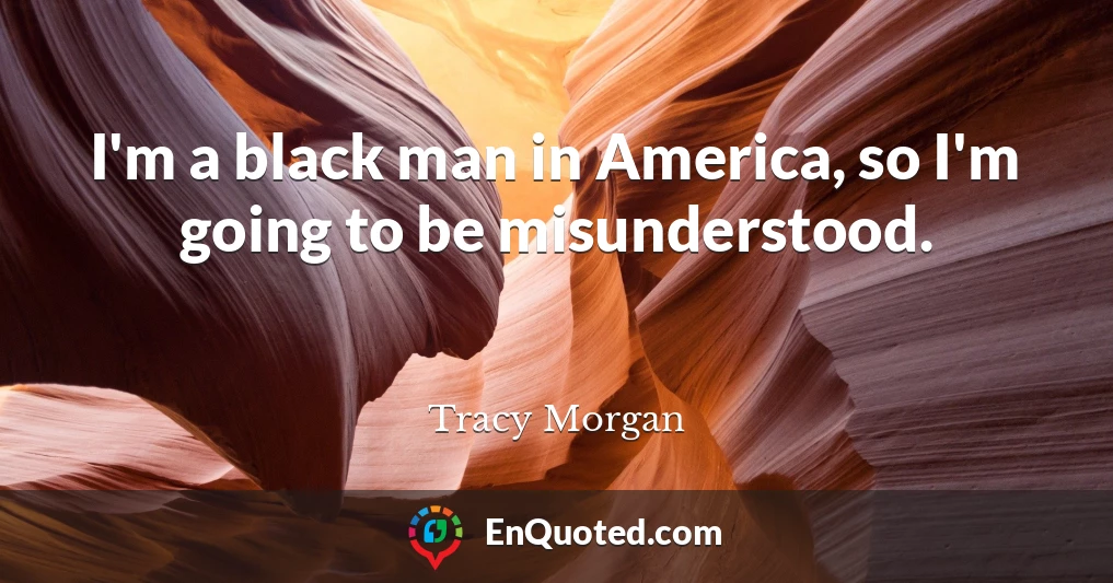 I'm a black man in America, so I'm going to be misunderstood.