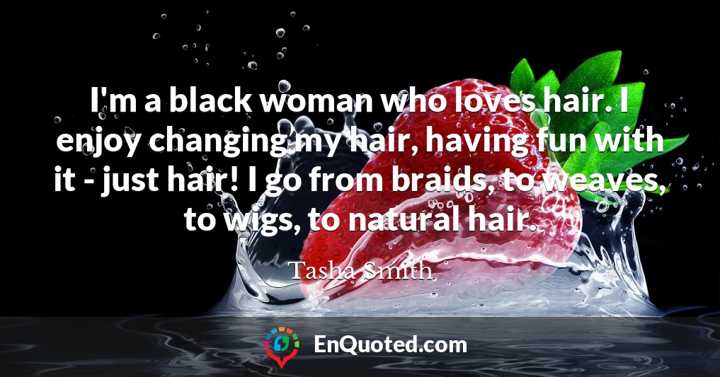 I'm a black woman who loves hair. I enjoy changing my hair, having fun with it - just hair! I go from braids, to weaves, to wigs, to natural hair.
