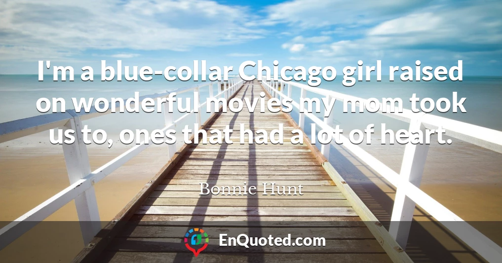 I'm a blue-collar Chicago girl raised on wonderful movies my mom took us to, ones that had a lot of heart.
