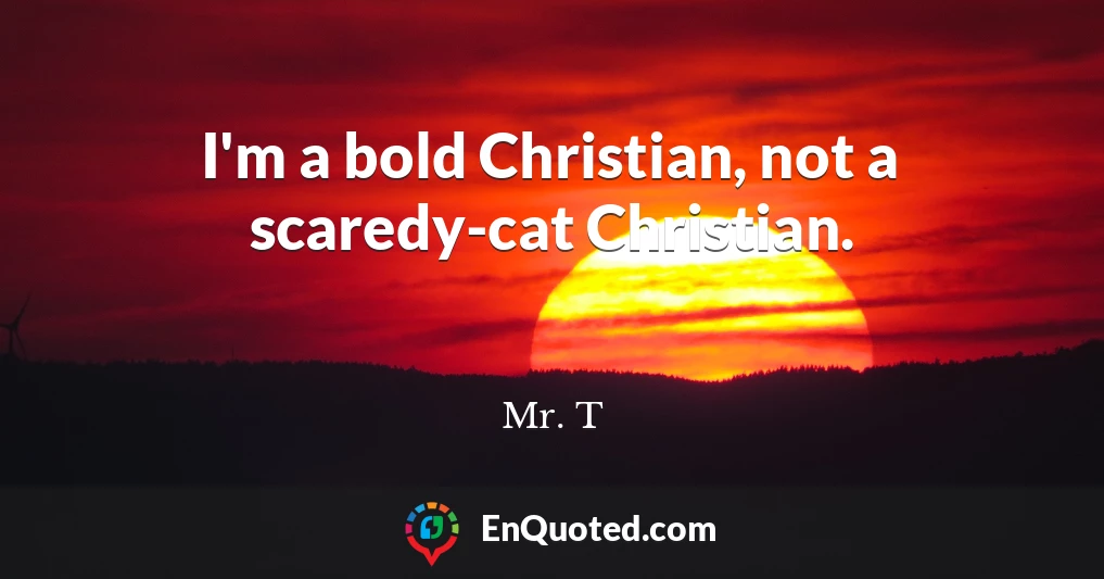 I'm a bold Christian, not a scaredy-cat Christian.