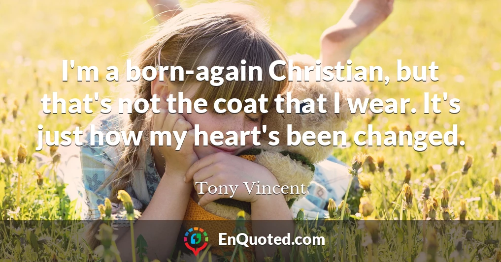 I'm a born-again Christian, but that's not the coat that I wear. It's just how my heart's been changed.