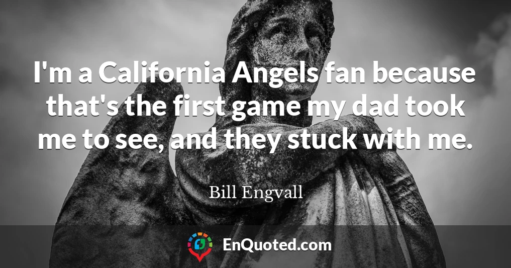 I'm a California Angels fan because that's the first game my dad took me to see, and they stuck with me.