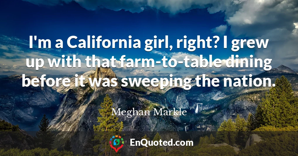 I'm a California girl, right? I grew up with that farm-to-table dining before it was sweeping the nation.