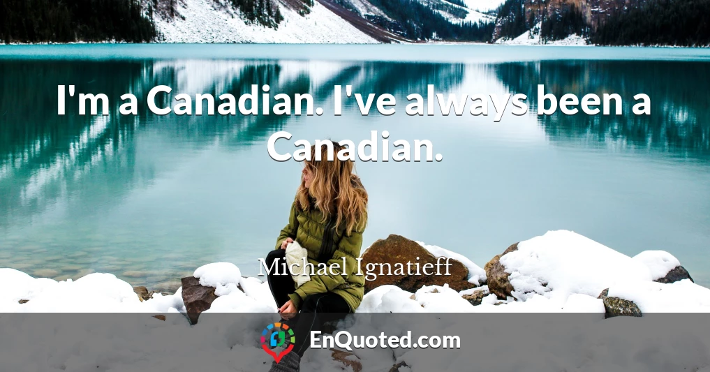 I'm a Canadian. I've always been a Canadian.