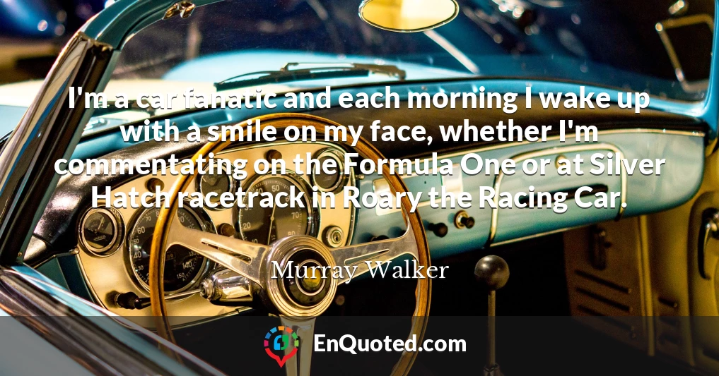 I'm a car fanatic and each morning I wake up with a smile on my face, whether I'm commentating on the Formula One or at Silver Hatch racetrack in Roary the Racing Car.