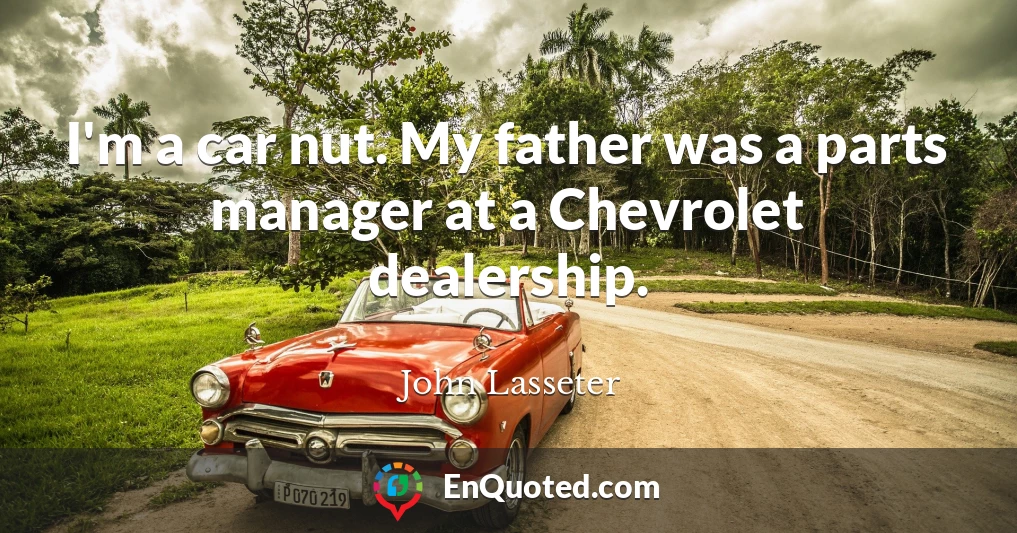 I'm a car nut. My father was a parts manager at a Chevrolet dealership.