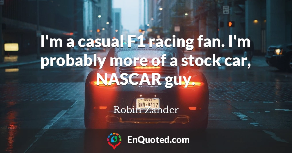 I'm a casual F1 racing fan. I'm probably more of a stock car, NASCAR guy.