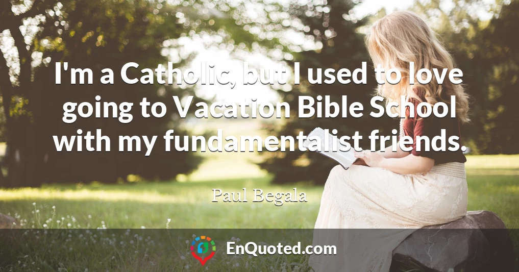 I'm a Catholic, but I used to love going to Vacation Bible School with my fundamentalist friends.