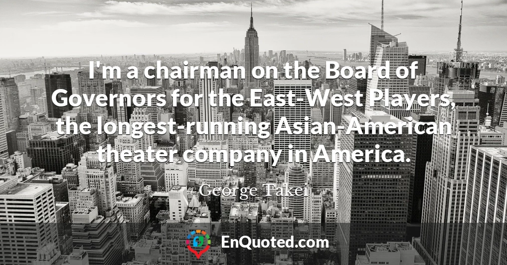 I'm a chairman on the Board of Governors for the East-West Players, the longest-running Asian-American theater company in America.