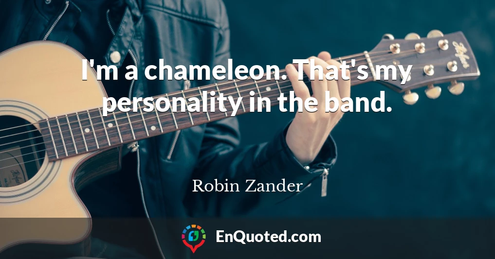 I'm a chameleon. That's my personality in the band.