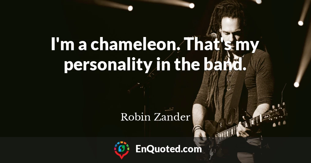 I'm a chameleon. That's my personality in the band.