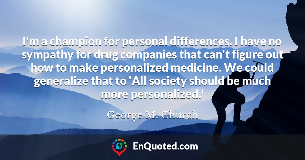 I'm a champion for personal differences. I have no sympathy for drug companies that can't figure out how to make personalized medicine. We could generalize that to 'All society should be much more personalized.'