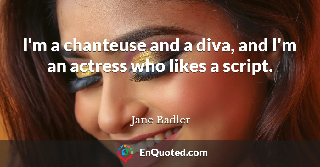 I'm a chanteuse and a diva, and I'm an actress who likes a script.