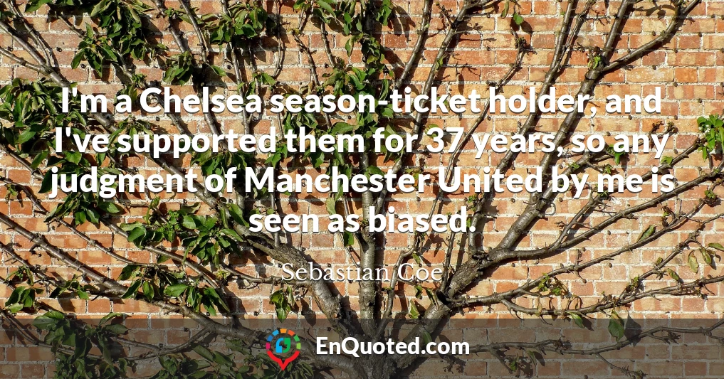 I'm a Chelsea season-ticket holder, and I've supported them for 37 years, so any judgment of Manchester United by me is seen as biased.