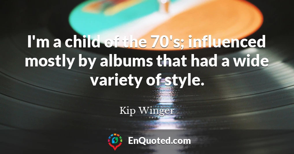 I'm a child of the 70's; influenced mostly by albums that had a wide variety of style.