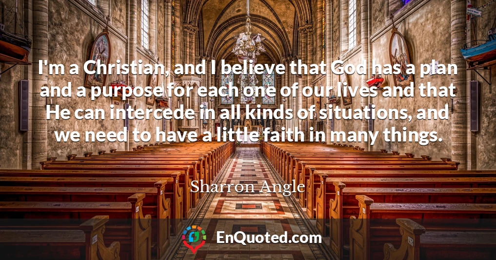 I'm a Christian, and I believe that God has a plan and a purpose for each one of our lives and that He can intercede in all kinds of situations, and we need to have a little faith in many things.