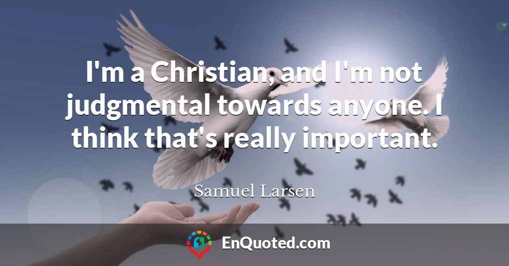 I'm a Christian, and I'm not judgmental towards anyone. I think that's really important.
