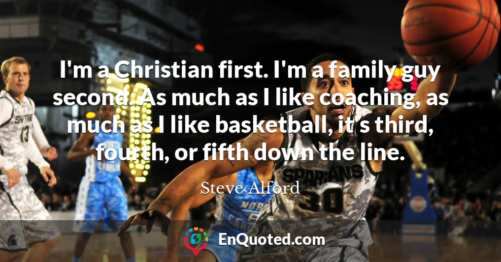 I'm a Christian first. I'm a family guy second. As much as I like coaching, as much as I like basketball, it's third, fourth, or fifth down the line.