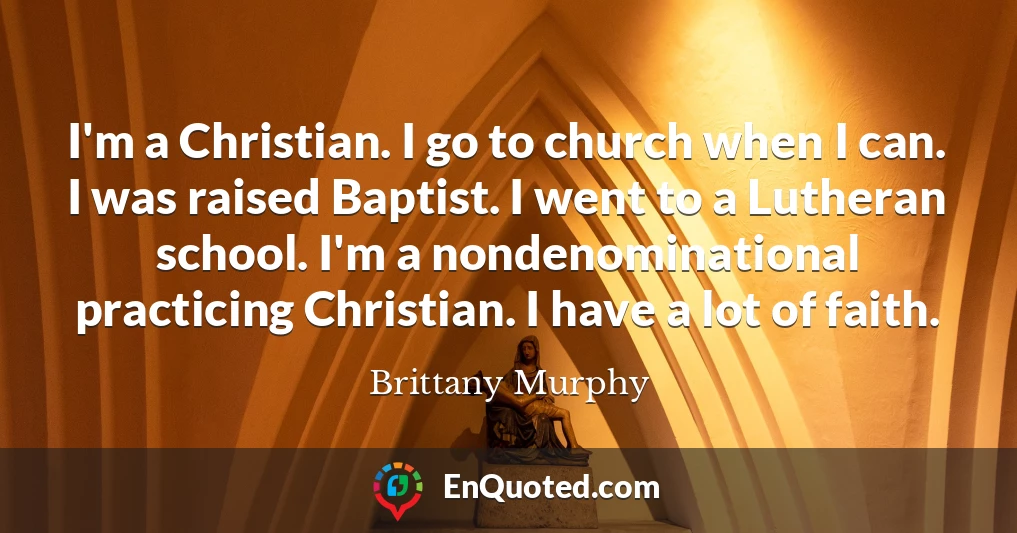 I'm a Christian. I go to church when I can. I was raised Baptist. I went to a Lutheran school. I'm a nondenominational practicing Christian. I have a lot of faith.