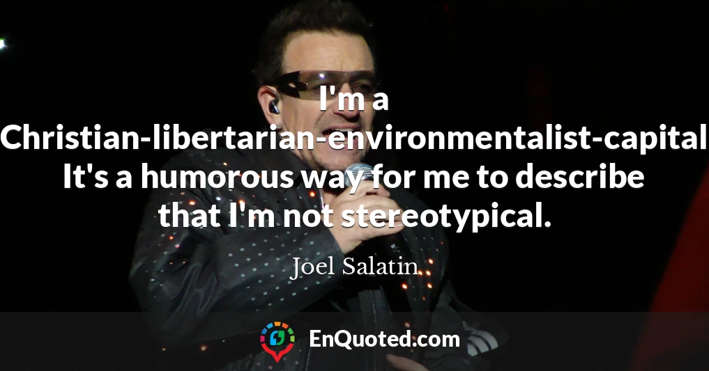 I'm a Christian-libertarian-environmentalist-capitalist-lunatic. It's a humorous way for me to describe that I'm not stereotypical.