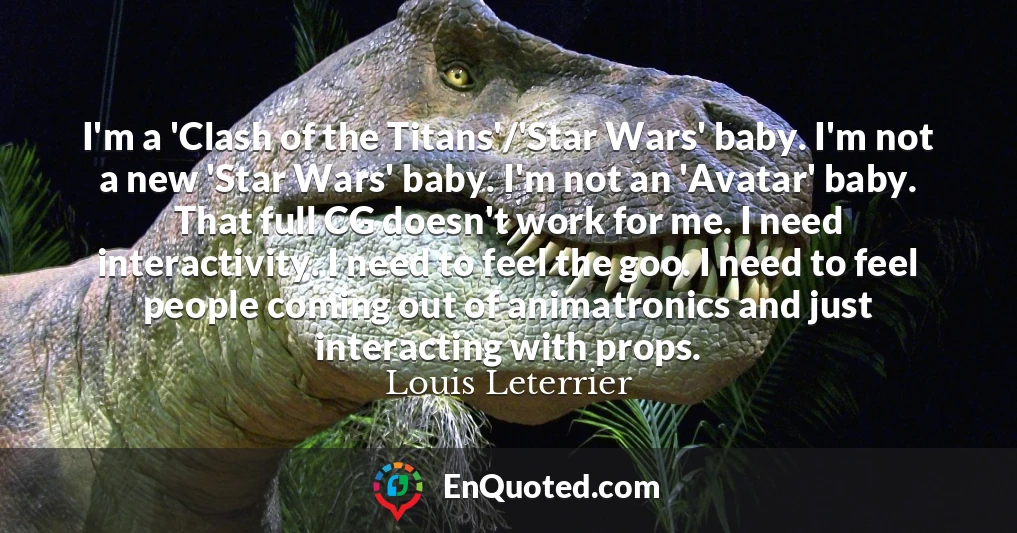 I'm a 'Clash of the Titans'/'Star Wars' baby. I'm not a new 'Star Wars' baby. I'm not an 'Avatar' baby. That full CG doesn't work for me. I need interactivity. I need to feel the goo. I need to feel people coming out of animatronics and just interacting with props.
