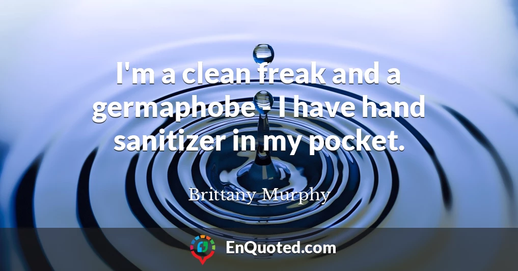 I'm a clean freak and a germaphobe - I have hand sanitizer in my pocket.