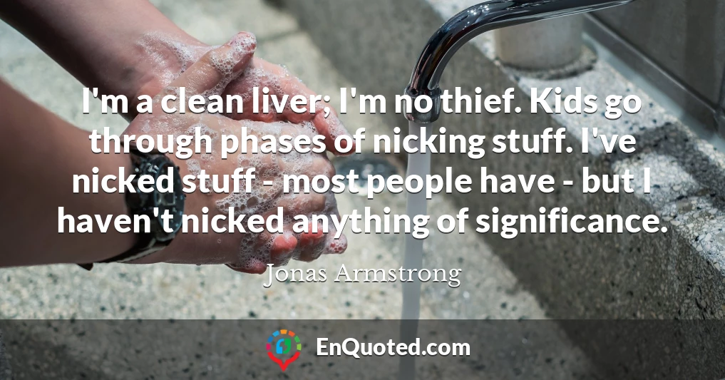 I'm a clean liver; I'm no thief. Kids go through phases of nicking stuff. I've nicked stuff - most people have - but I haven't nicked anything of significance.