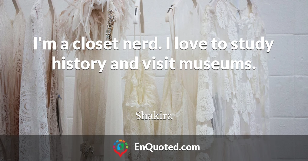 I'm a closet nerd. I love to study history and visit museums.