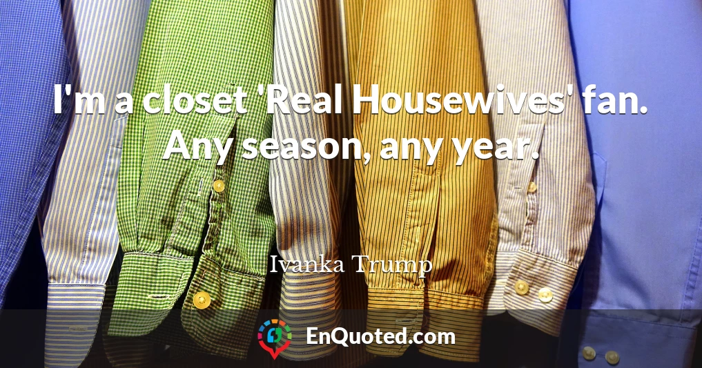 I'm a closet 'Real Housewives' fan. Any season, any year.