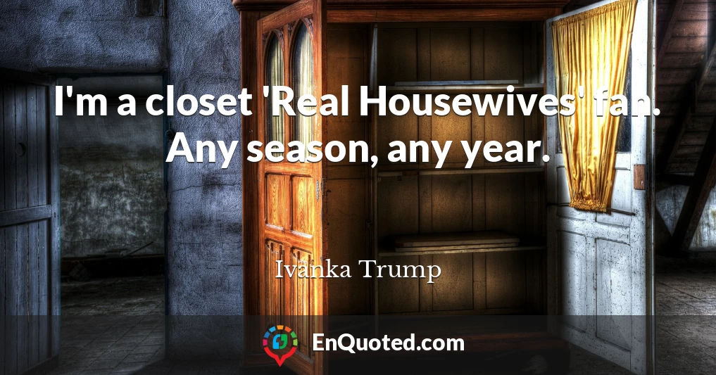 I'm a closet 'Real Housewives' fan. Any season, any year.