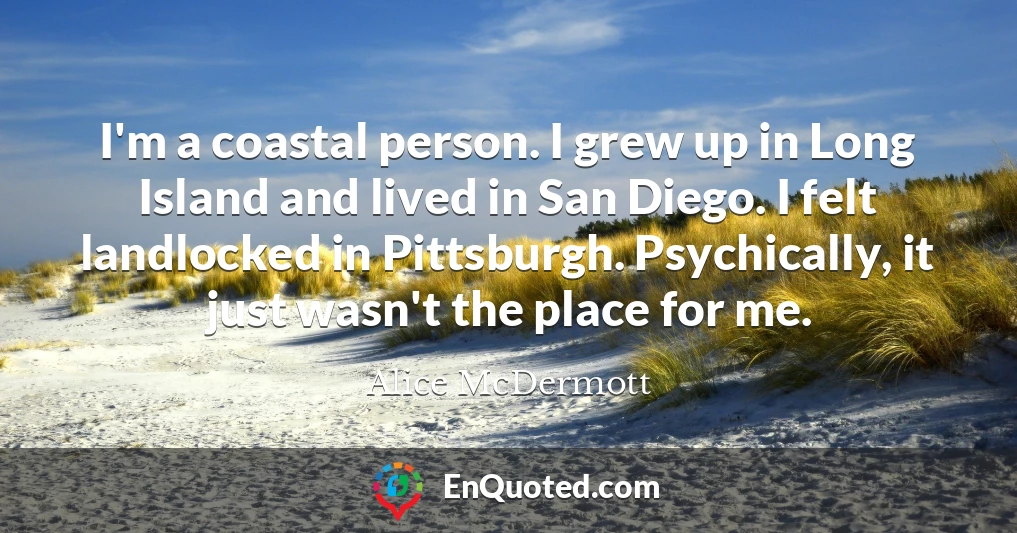 I'm a coastal person. I grew up in Long Island and lived in San Diego. I felt landlocked in Pittsburgh. Psychically, it just wasn't the place for me.