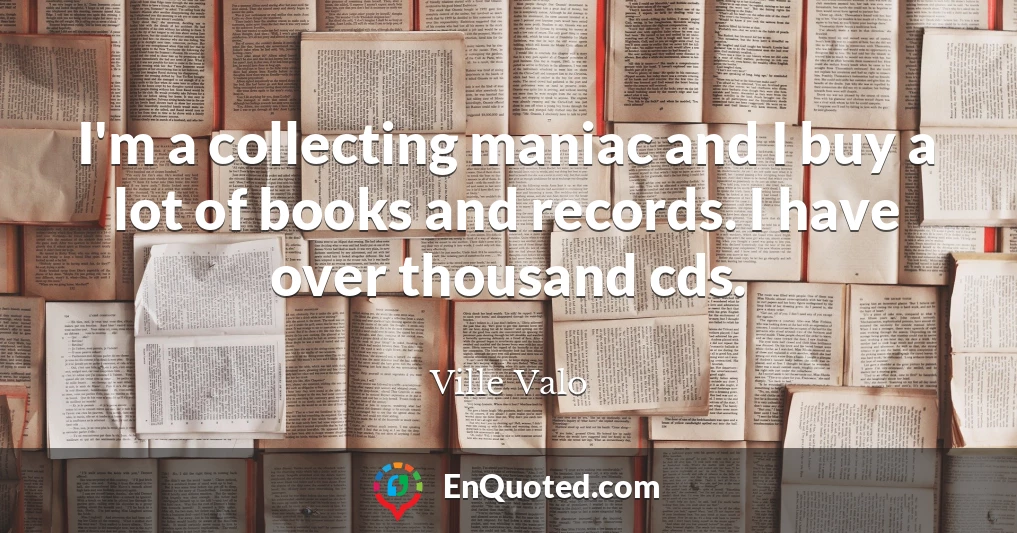 I'm a collecting maniac and I buy a lot of books and records. I have over thousand cds.