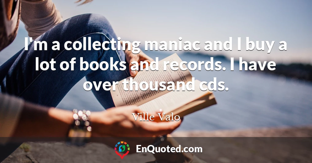 I'm a collecting maniac and I buy a lot of books and records. I have over thousand cds.