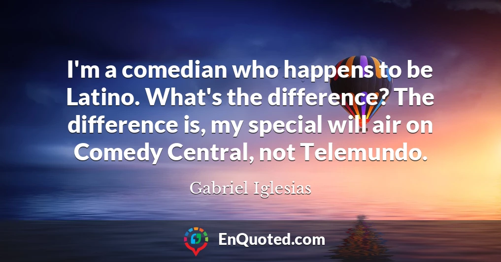 I'm a comedian who happens to be Latino. What's the difference? The difference is, my special will air on Comedy Central, not Telemundo.