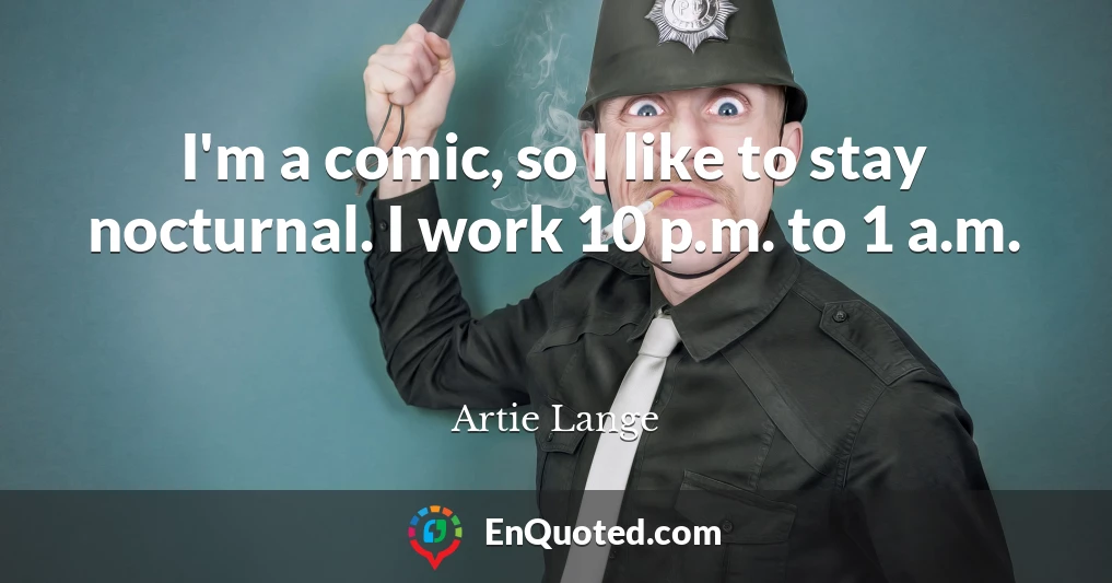 I'm a comic, so I like to stay nocturnal. I work 10 p.m. to 1 a.m.
