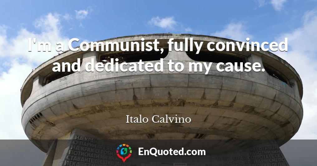 I'm a Communist, fully convinced and dedicated to my cause.