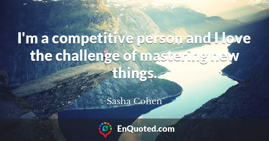 I'm a competitive person and I love the challenge of mastering new things.