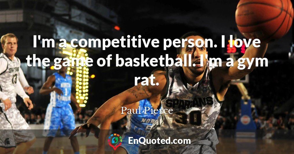 I'm a competitive person. I love the game of basketball. I'm a gym rat.