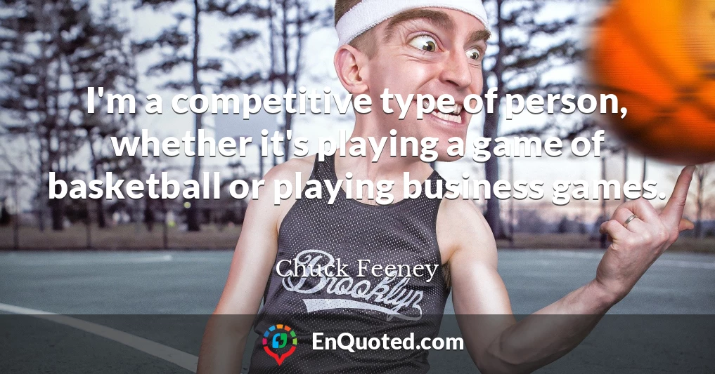 I'm a competitive type of person, whether it's playing a game of basketball or playing business games.